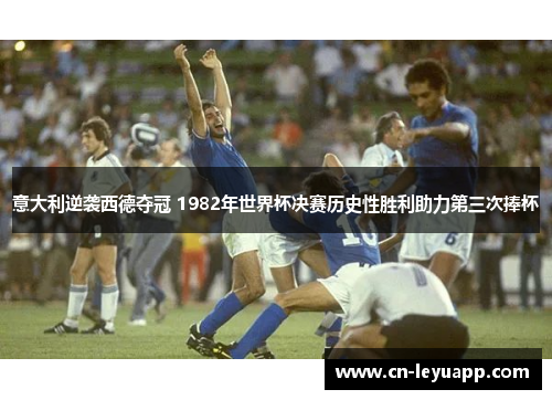 意大利逆袭西德夺冠 1982年世界杯决赛历史性胜利助力第三次捧杯