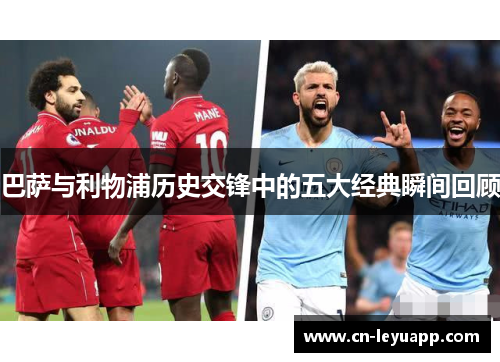 巴萨与利物浦历史交锋中的五大经典瞬间回顾