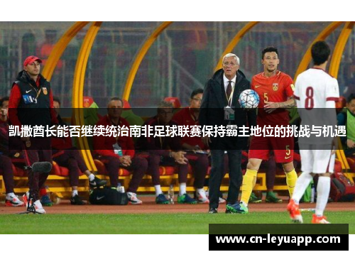 凯撒酋长能否继续统治南非足球联赛保持霸主地位的挑战与机遇