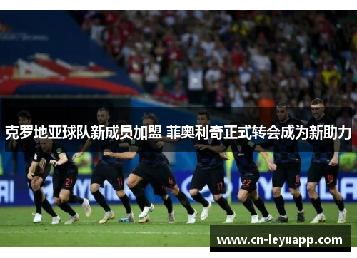 克罗地亚球队新成员加盟 菲奥利奇正式转会成为新助力