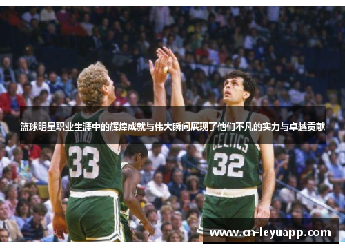 篮球明星职业生涯中的辉煌成就与伟大瞬间展现了他们不凡的实力与卓越贡献
