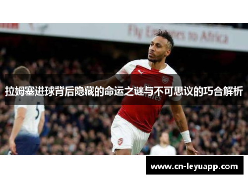 拉姆塞进球背后隐藏的命运之谜与不可思议的巧合解析