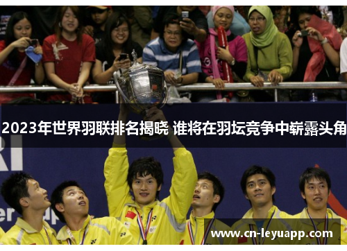 2023年世界羽联排名揭晓 谁将在羽坛竞争中崭露头角