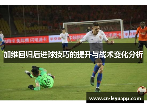 加维回归后进球技巧的提升与战术变化分析 加维回归后进球技巧的提升与战术变化分析