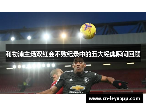 利物浦主场双红会不败纪录中的五大经典瞬间回顾