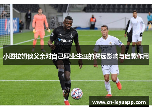 小图拉姆谈父亲对自己职业生涯的深远影响与启蒙作用