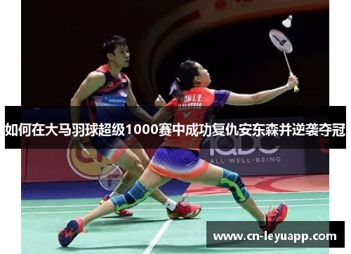 如何在大马羽球超级1000赛中成功复仇安东森并逆袭夺冠