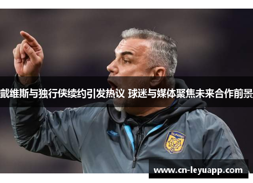 戴维斯与独行侠续约引发热议 球迷与媒体聚焦未来合作前景