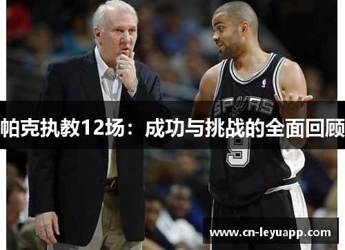 帕克执教12场:成功与挑战的全面回顾 帕克执教12场:成功与挑战的全面回顾