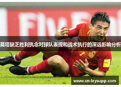 莫塔缺乏胜利执念对球队表现和战术执行的深远影响分析