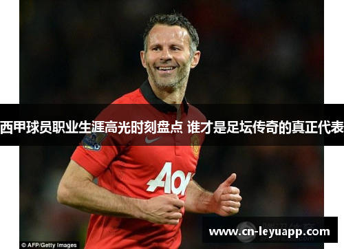 西甲球员职业生涯高光时刻盘点 谁才是足坛传奇的真正代表 西甲球员职业生涯高光时刻盘点 谁才是足坛传奇的真正代表