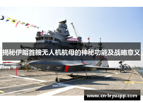 揭秘伊朗首艘无人机航母的神秘功能及战略意义 揭秘伊朗首艘无人机航母的神秘功能及战略意义