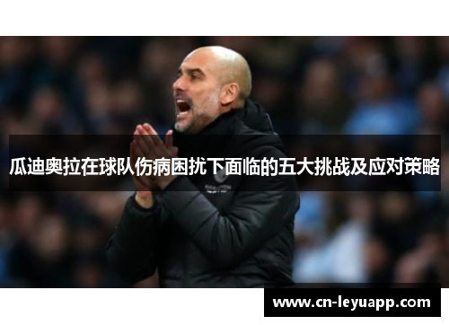 瓜迪奥拉在球队伤病困扰下面临的五大挑战及应对策略 瓜迪奥拉在球队伤病困扰下面临的五大挑战及应对策略