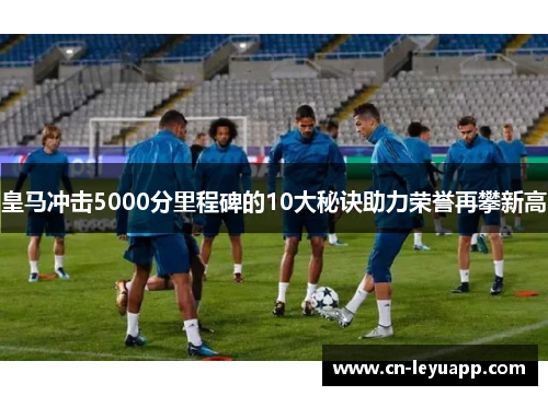 皇马冲击5000分里程碑的10大秘诀助力荣誉再攀新高