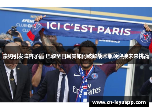 豪购引发阵容矛盾 巴黎圣日耳曼如何破解战术瓶颈迎接未来挑战