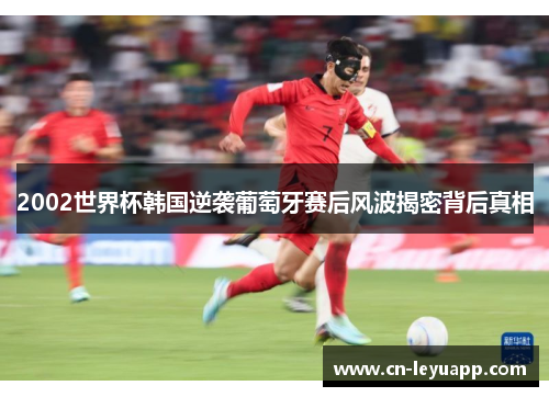 2002世界杯韩国逆袭葡萄牙赛后风波揭密背后真相 2002世界杯韩国逆袭葡萄牙赛后风波揭密背后真相