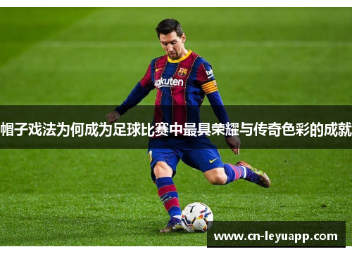 帽子戏法为何成为足球比赛中最具荣耀与传奇色彩的成就 帽子戏法为何成为足球比赛中最具荣耀与传奇色彩的成就