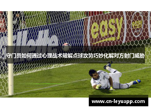 守门员如何通过心理战术破解点球攻势巧妙化解对方射门威胁 守门员如何通过心理战术破解点球攻势巧妙化解对方射门威胁