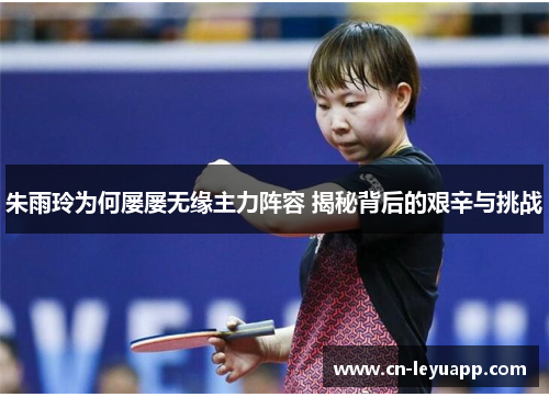 朱雨玲为何屡屡无缘主力阵容 揭秘背后的艰辛与挑战 朱雨玲为何屡屡无缘主力阵容 揭秘背后的艰辛与挑战