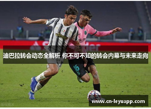 迪巴拉转会动态全解析 你不可不知的转会内幕与未来走向 迪巴拉转会动态全解析 你不可不知的转会内幕与未来走向