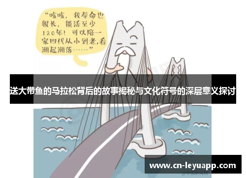 送大带鱼的马拉松背后的故事揭秘与文化符号的深层意义探讨 送大带鱼的马拉松背后的故事揭秘与文化符号的深层意义探讨