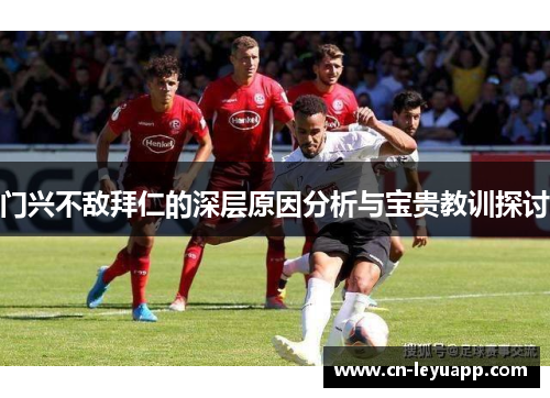 门兴不敌拜仁的深层原因分析与宝贵教训探讨 门兴不敌拜仁的深层原因分析与宝贵教训探讨