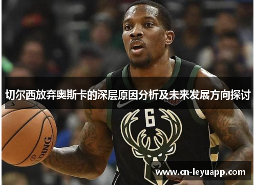 切尔西放弃奥斯卡的深层原因分析及未来发展方向探讨 切尔西放弃奥斯卡的深层原因分析及未来发展方向探讨
