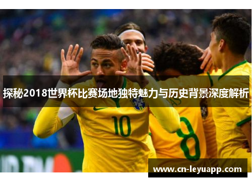 探秘2018世界杯比赛场地独特魅力与历史背景深度解析