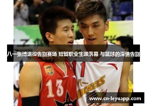 八一张博退役告别赛场 短暂职业生涯落幕 与篮球的深情告别 八一张博退役告别赛场 短暂职业生涯落幕 与篮球的深情告别