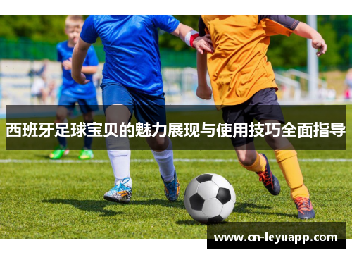 西班牙足球宝贝的魅力展现与使用技巧全面指导 西班牙足球宝贝的魅力展现与使用技巧全面指导