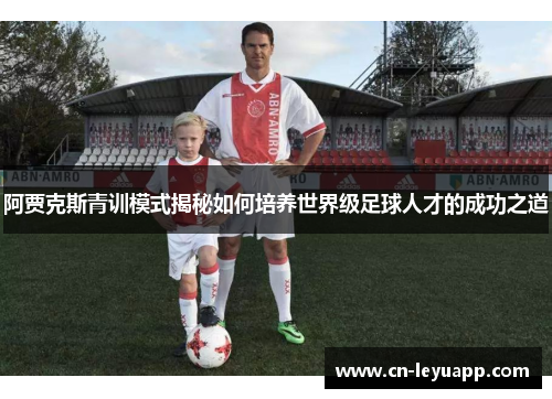 阿贾克斯青训模式揭秘如何培养世界级足球人才的成功之道 阿贾克斯青训模式揭秘如何培养世界级足球人才的成功之道