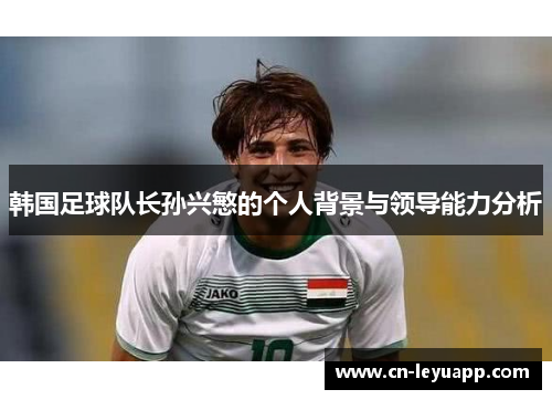 韩国足球队长孙兴慜的个人背景与领导能力分析