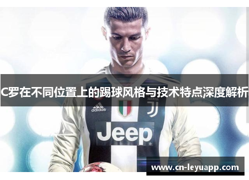 C罗在不同位置上的踢球风格与技术特点深度解析 C罗在不同位置上的踢球风格与技术特点深度解析