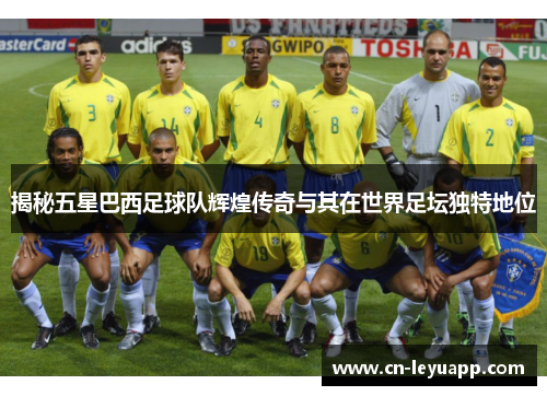 揭秘五星巴西足球队辉煌传奇与其在世界足坛独特地位 揭秘五星巴西足球队辉煌传奇与其在世界足坛独特地位