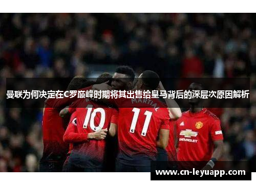 曼联为何决定在C罗巅峰时期将其出售给皇马背后的深层次原因解析 曼联为何决定在C罗巅峰时期将其出售给皇马背后的深层次原因解析