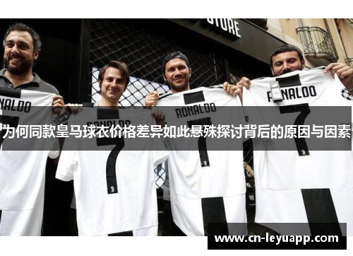 为何同款皇马球衣价格差异如此悬殊探讨背后的原因与因素 为何同款皇马球衣价格差异如此悬殊探讨背后的原因与因素