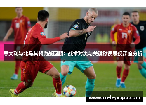 意大利与北马其顿激战回顾:战术对决与关键球员表现深度分析 意大利与北马其顿激战回顾:战术对决与关键球员表现深度分析