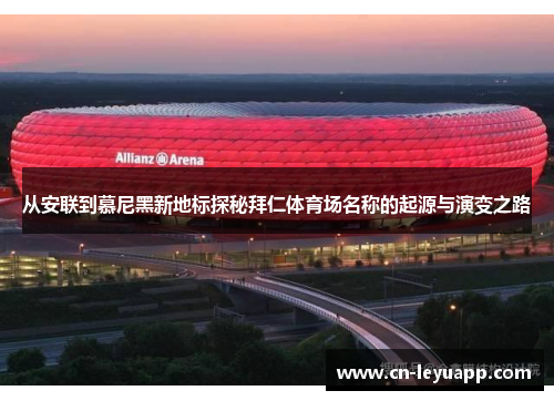 从安联到慕尼黑新地标探秘拜仁体育场名称的起源与演变之路 从安联到慕尼黑新地标探秘拜仁体育场名称的起源与演变之路