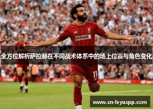 全方位解析萨拉赫在不同战术体系中的场上位置与角色变化 全方位解析萨拉赫在不同战术体系中的场上位置与角色变化