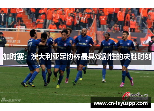 加时赛:澳大利亚足协杯最具戏剧性的决胜时刻 加时赛:澳大利亚足协杯最具戏剧性的决胜时刻