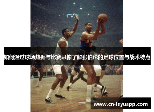 如何通过球场数据与比赛录像了解张伯伦的足球位置与战术特点 如何通过球场数据与比赛录像了解张伯伦的足球位置与战术特点