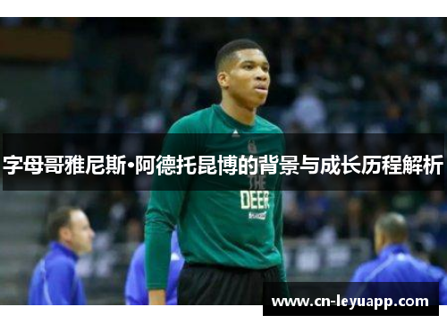 字母哥雅尼斯·阿德托昆博的背景与成长历程解析 字母哥雅尼斯·阿德托昆博的背景与成长历程解析