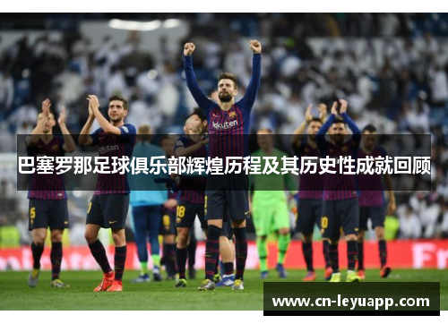 巴塞罗那足球俱乐部辉煌历程及其历史性成就回顾