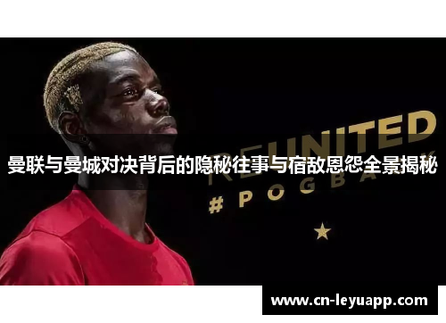 曼联与曼城对决背后的隐秘往事与宿敌恩怨全景揭秘