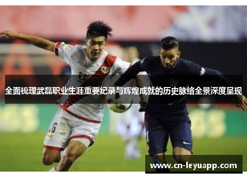 全面梳理武磊职业生涯重要纪录与辉煌成就的历史脉络全景深度呈现