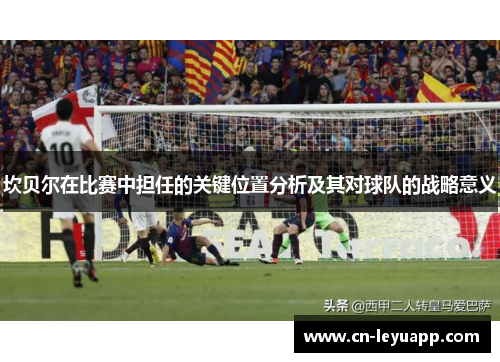 坎贝尔在比赛中担任的关键位置分析及其对球队的战略意义