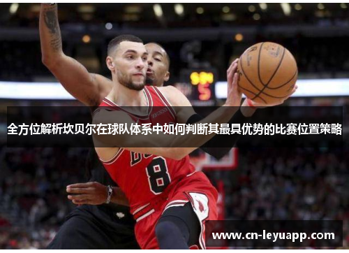 全方位解析坎贝尔在球队体系中如何判断其最具优势的比赛位置策略 全方位解析坎贝尔在球队体系中如何判断其最具优势的比赛位置策略